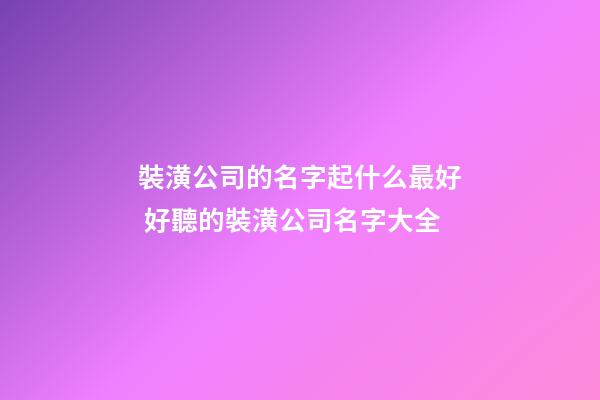 裝潢公司的名字起什么最好 好聽的裝潢公司名字大全